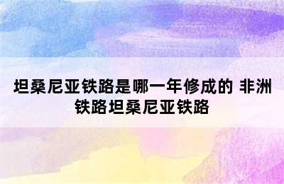 坦桑尼亚铁路是哪一年修成的 非洲铁路坦桑尼亚铁路